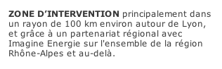 ZONE D’INTERVENTION principalement dans un rayon de 100 km environ autour de Lyon, et grâce à un partenariat régional avec Imagine Energie sur l'ensemble de la région Rhône-Alpes et au-delà.